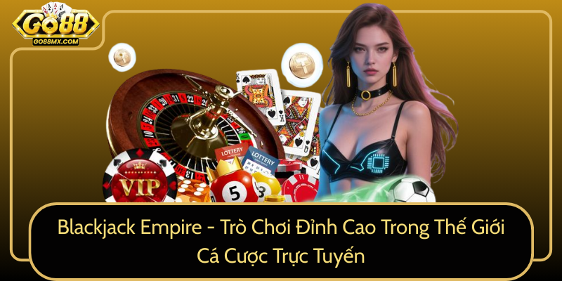 Blackjack Empire - Trò Chơi Đỉnh Cao Trong Thế Giới Cá Cược Trực Tuyến