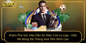 Kham Pha Suc Hap Dan Ky Dieu Cua La Liga Giac Mo Bong A Thang Hoa Tren Inh Cao