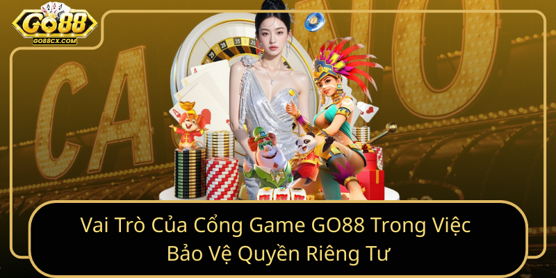 Vai Tro Cua Cong Game Go88 Trong Viec Bao Ve Quyen Rieng Tu
